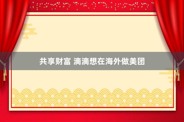 共享财富 滴滴想在海外做美团