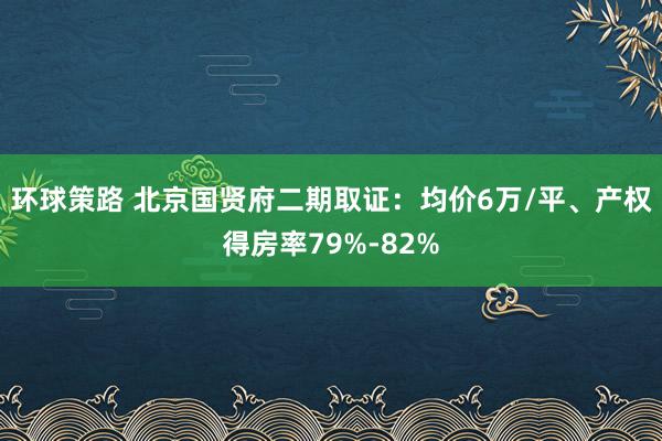 环球策路 北京国贤府二期取证：均价6万/平、产权得房率79%-82%