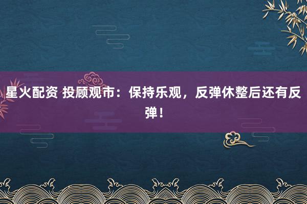 星火配资 投顾观市：保持乐观，反弹休整后还有反弹！