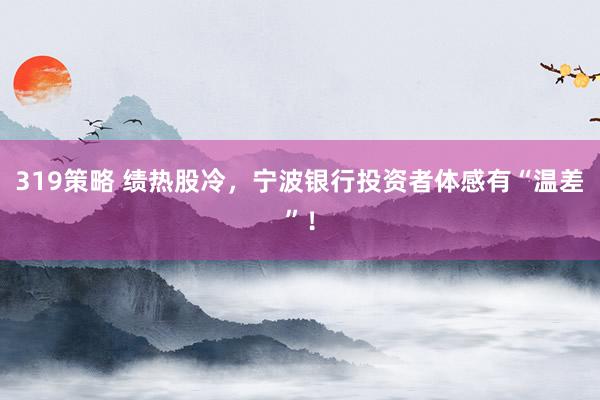 319策略 绩热股冷，宁波银行投资者体感有“温差”！