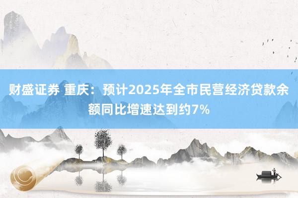 财盛证券 重庆：预计2025年全市民营经济贷款余额同比增速达到约7%