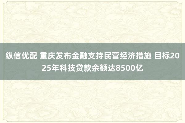 纵信优配 重庆发布金融支持民营经济措施 目标2025年科技贷款余额达8500亿
