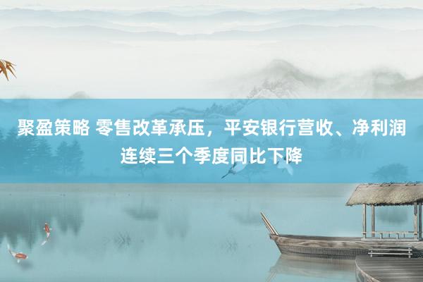 聚盈策略 零售改革承压，平安银行营收、净利润连续三个季度同比下降