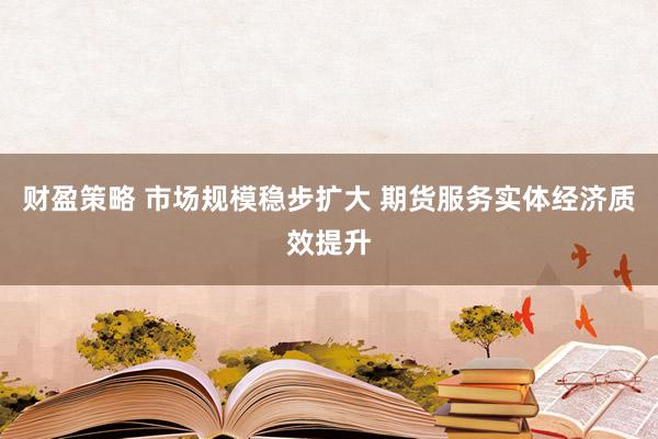 财盈策略 市场规模稳步扩大 期货服务实体经济质效提升