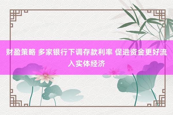 财盈策略 多家银行下调存款利率 促进资金更好流入实体经济