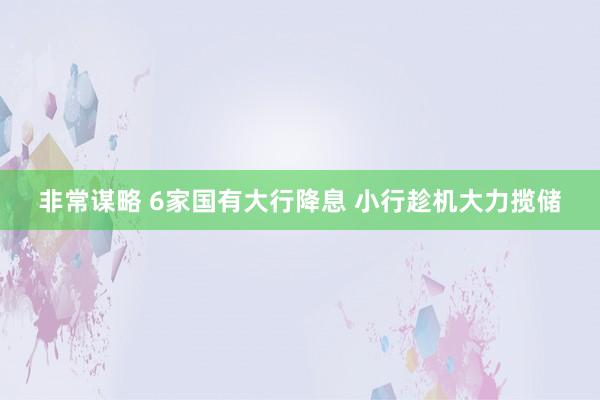 非常谋略 6家国有大行降息 小行趁机大力揽储