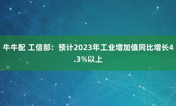 牛牛配 工信部：预计2023年工业增加值同比增长4.3%以上