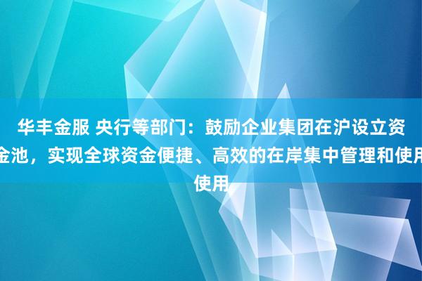 华丰金服 央行等部门：鼓励企业集团在沪设立资金池，实现全球资金便捷、高效的在岸集中管理和使用