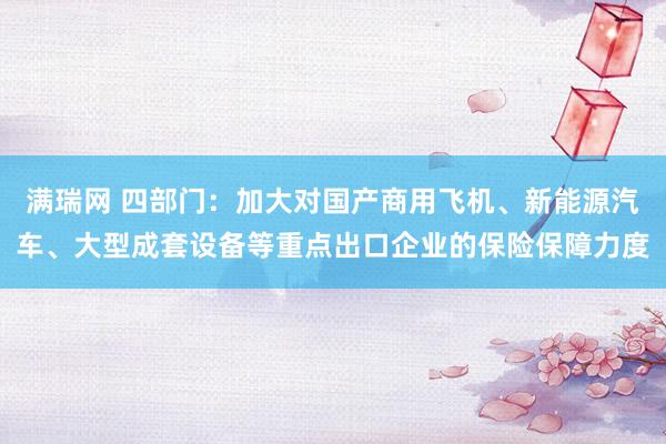 满瑞网 四部门：加大对国产商用飞机、新能源汽车、大型成套设备等重点出口企业的保险保障力度