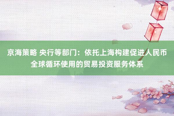 京海策略 央行等部门：依托上海构建促进人民币全球循环使用的贸易投资服务体系