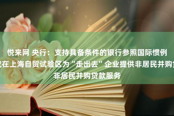 悦来网 央行：支持具备条件的银行参照国际惯例探索研究在上海自贸试验区为“走出去”企业提供非居民并购贷款服务