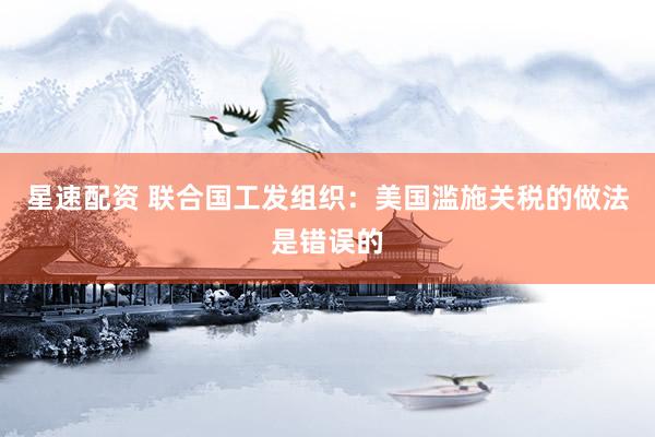 星速配资 联合国工发组织：美国滥施关税的做法是错误的