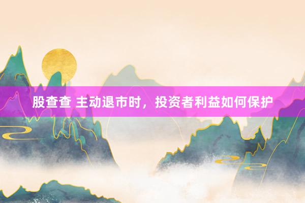 股查查 主动退市时，投资者利益如何保护