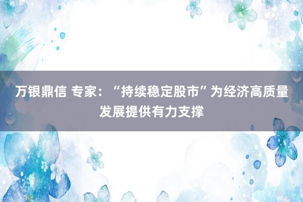万银鼎信 专家：“持续稳定股市”为经济高质量发展提供有力支撑