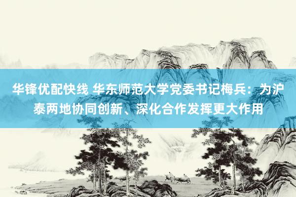 华锋优配快线 华东师范大学党委书记梅兵：为沪泰两地协同创新、深化合作发挥更大作用