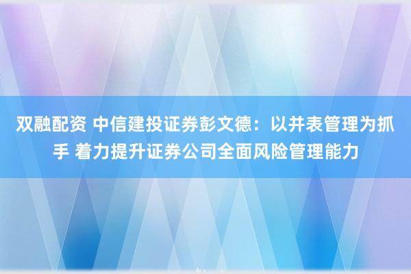 双融配资 中信建投证券彭文德：以并表管理为抓手 着力提升证券公司全面风险管理能力