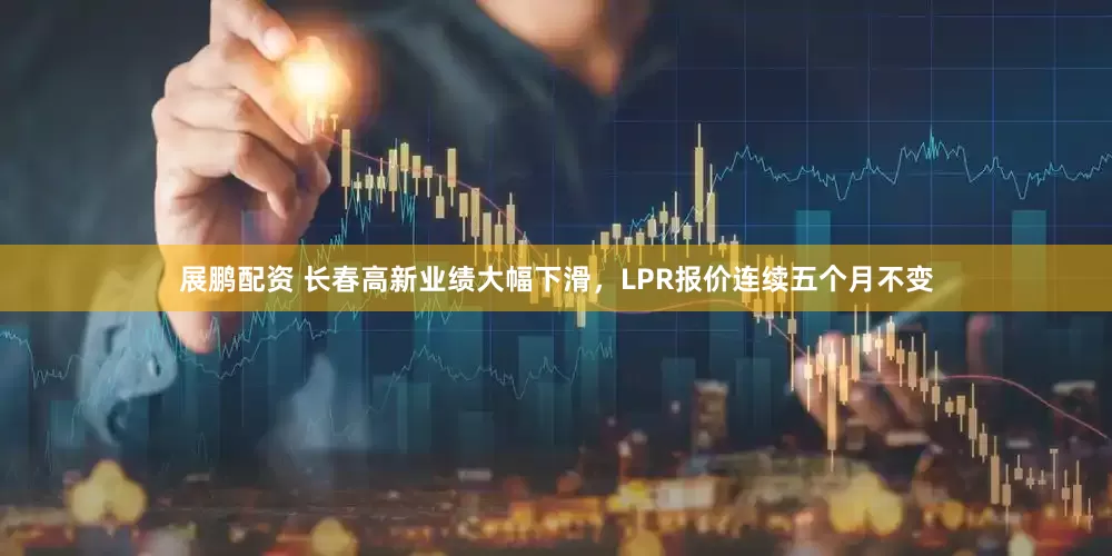 展鹏配资 长春高新业绩大幅下滑，LPR报价连续五个月不变
