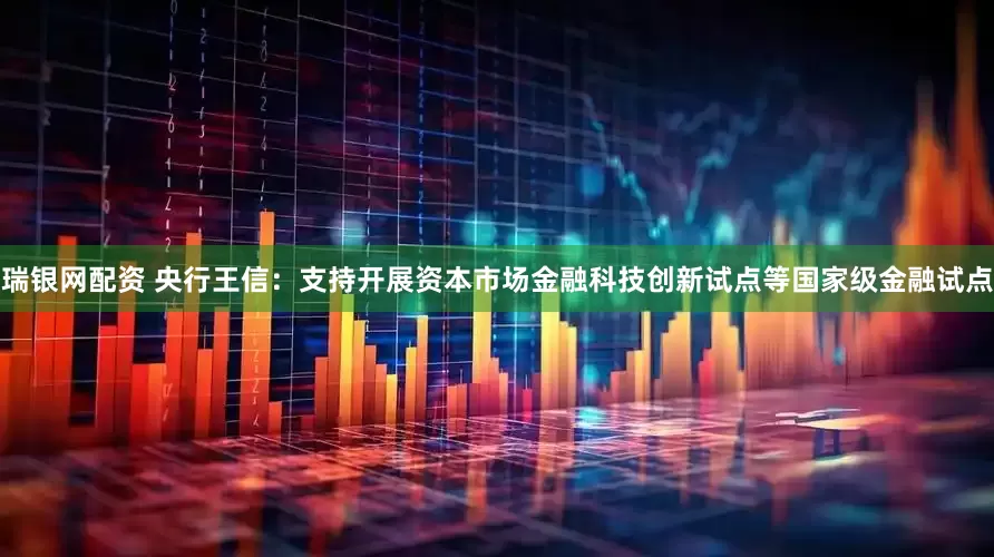 瑞银网配资 央行王信：支持开展资本市场金融科技创新试点等国家级金融试点