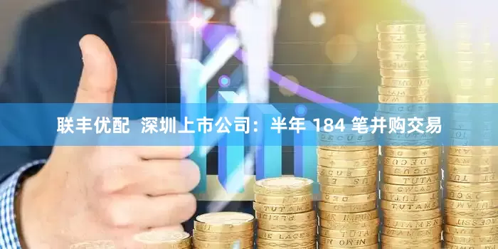联丰优配  深圳上市公司：半年 184 笔并购交易