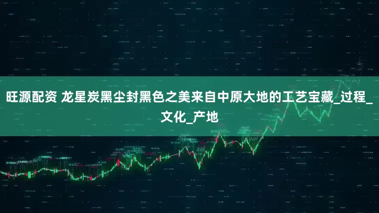 旺源配资 龙星炭黑尘封黑色之美来自中原大地的工艺宝藏_过程_文化_产地
