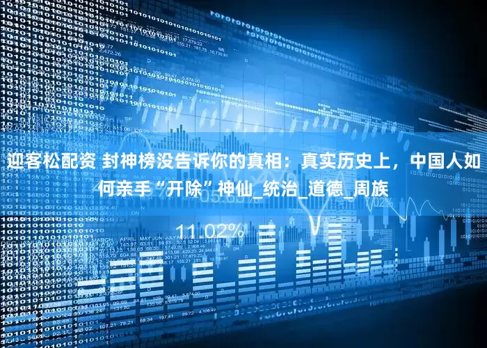 迎客松配资 封神榜没告诉你的真相：真实历史上，中国人如何亲手“开除”神仙_统治_道德_周族