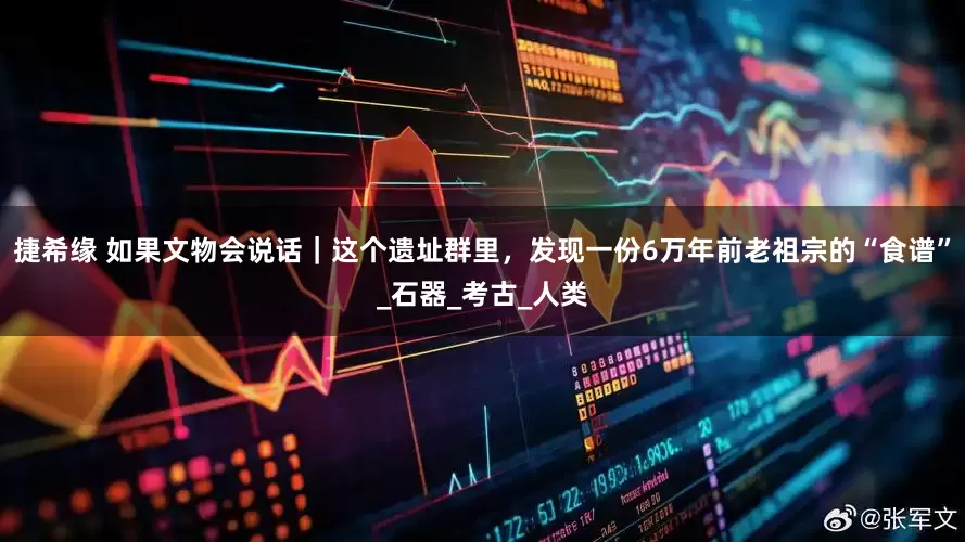 捷希缘 如果文物会说话｜这个遗址群里，发现一份6万年前老祖宗的“食谱”_石器_考古_人类