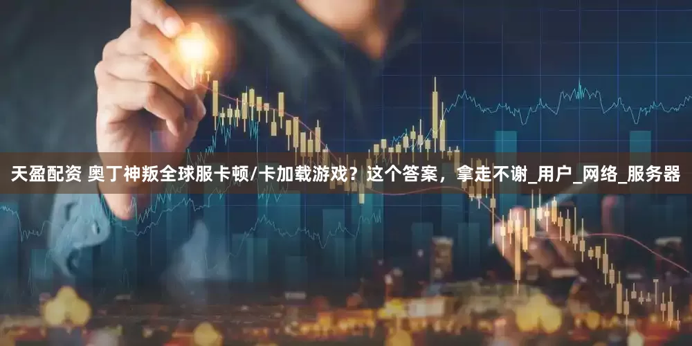 天盈配资 奥丁神叛全球服卡顿/卡加载游戏？这个答案，拿走不谢_用户_网络_服务器