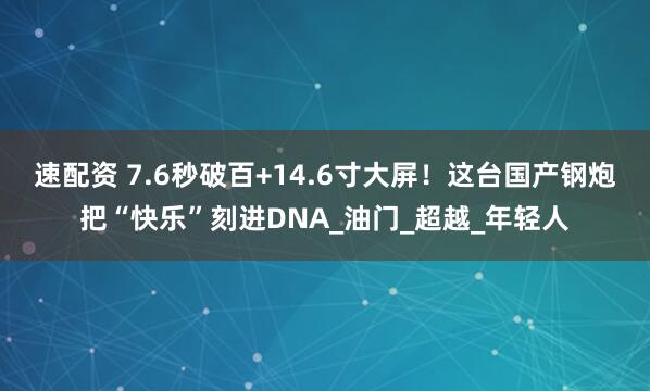 速配资 7.6秒破百+14.6寸大屏！这台国产钢炮把“快乐”刻进DNA_油门_超越_年轻人