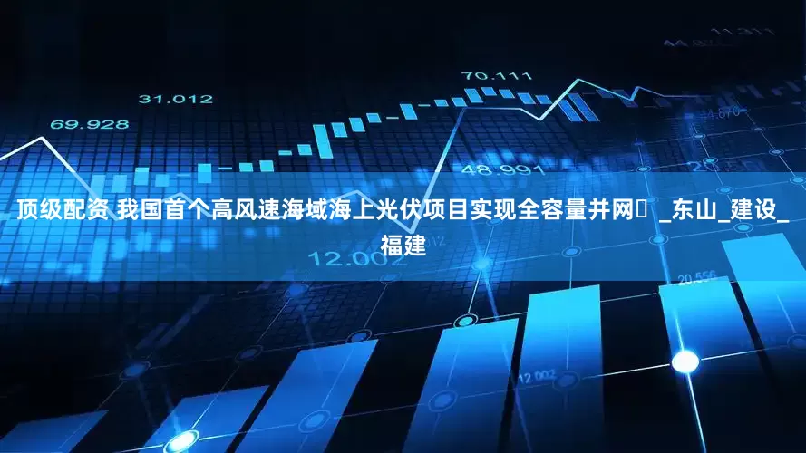 顶级配资 我国首个高风速海域海上光伏项目实现全容量并网‌_东山_建设_福建