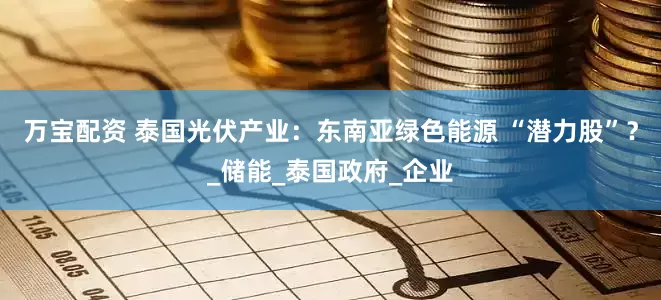 万宝配资 泰国光伏产业：东南亚绿色能源 “潜力股”？_储能_泰国政府_企业