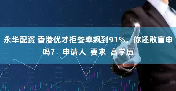 永华配资 香港优才拒签率飙到91%，你还敢盲申吗？_申请人_要求_高学历