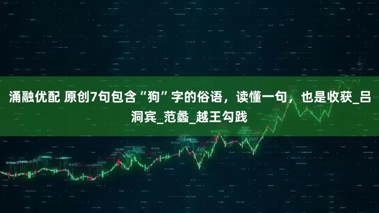 涌融优配 原创7句包含“狗”字的俗语，读懂一句，也是收获_吕洞宾_范蠡_越王勾践