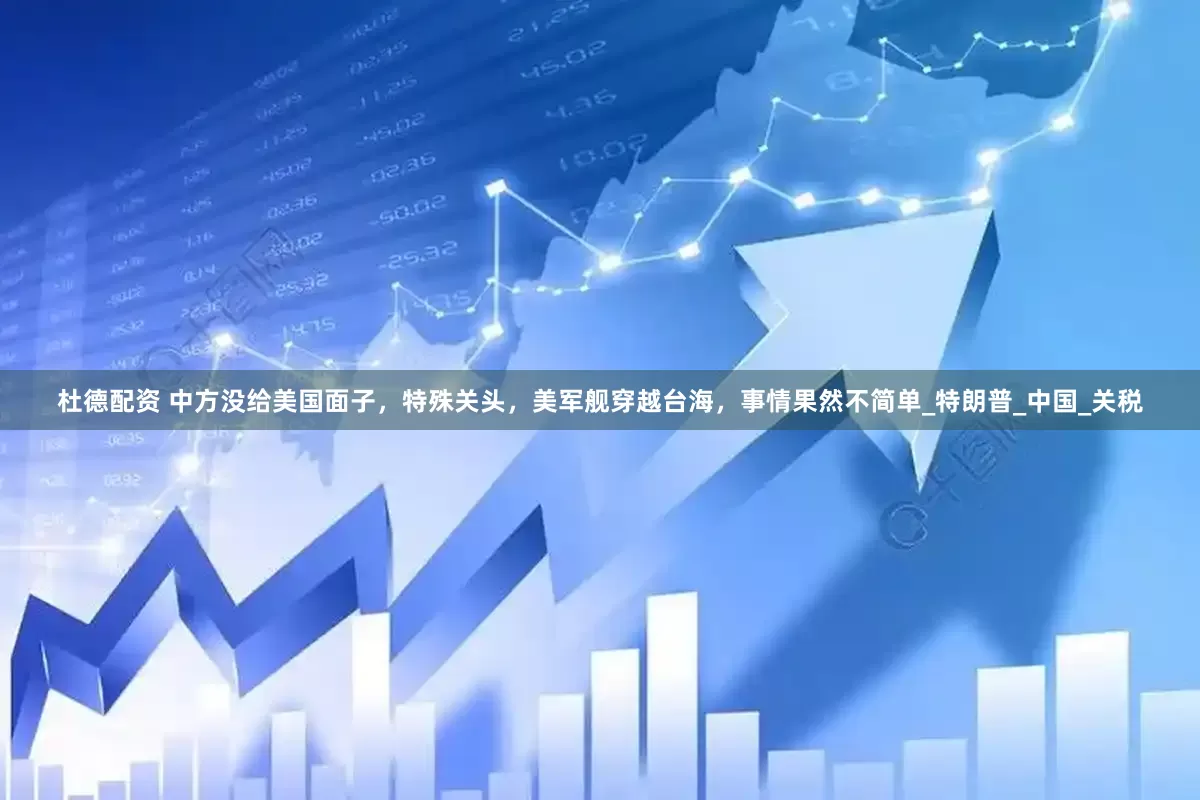 杜德配资 中方没给美国面子，特殊关头，美军舰穿越台海，事情果然不简单_特朗普_中国_关税