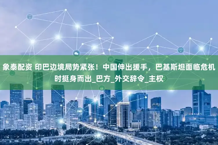象泰配资 印巴边境局势紧张！中国伸出援手，巴基斯坦面临危机时挺身而出_巴方_外交辞令_主权