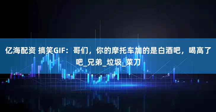 亿海配资 搞笑GIF：哥们，你的摩托车加的是白酒吧，喝高了吧_兄弟_垃圾_菜刀