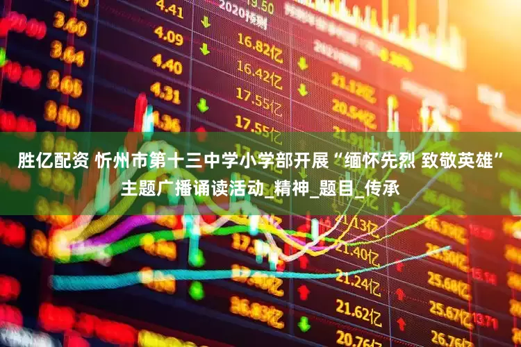 胜亿配资 忻州市第十三中学小学部开展“缅怀先烈 致敬英雄”主题广播诵读活动_精神_题目_传承