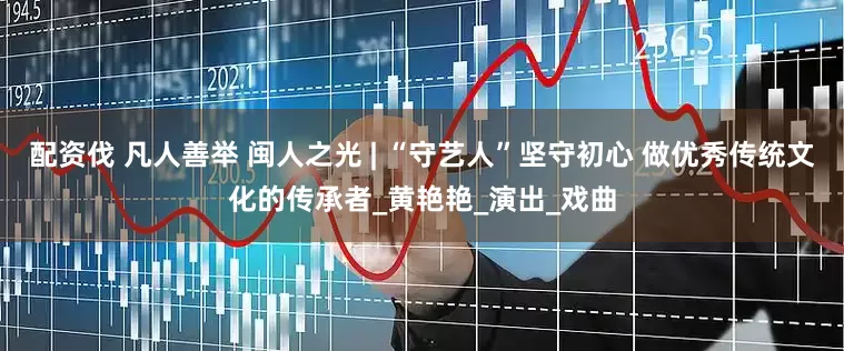 配资伐 凡人善举 闽人之光 | “守艺人”坚守初心 做优秀传统文化的传承者_黄艳艳_演出_戏曲