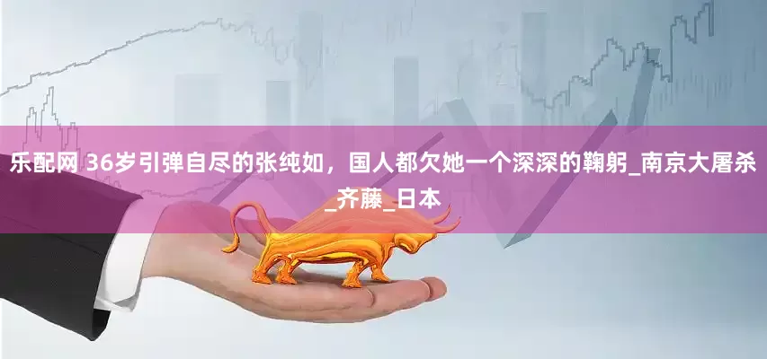 乐配网 36岁引弹自尽的张纯如，国人都欠她一个深深的鞠躬_南京大屠杀_齐藤_日本