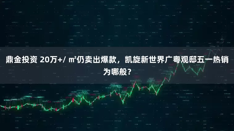 鼎金投资 20万+/ ㎡仍卖出爆款，凯旋新世界广粤观邸五一热销为哪般？
