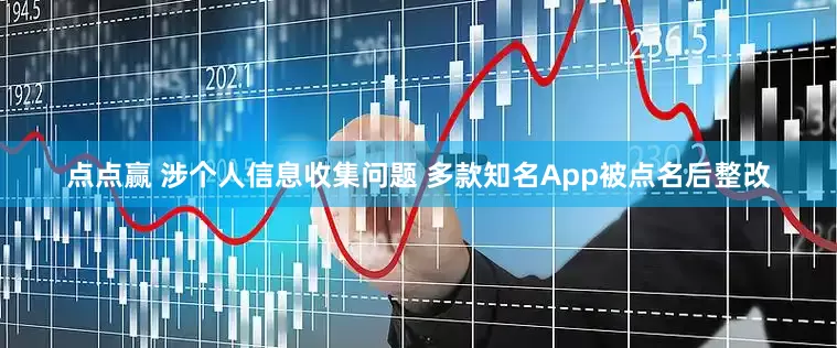 点点赢 涉个人信息收集问题 多款知名App被点名后整改