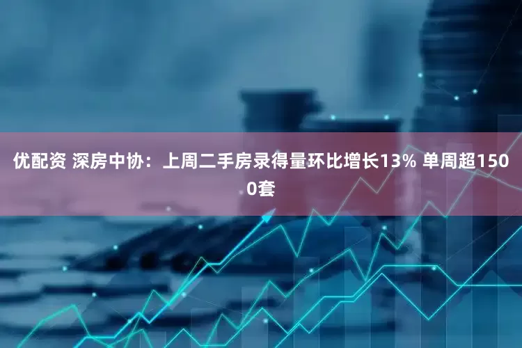 优配资 深房中协：上周二手房录得量环比增长13% 单周超1500套