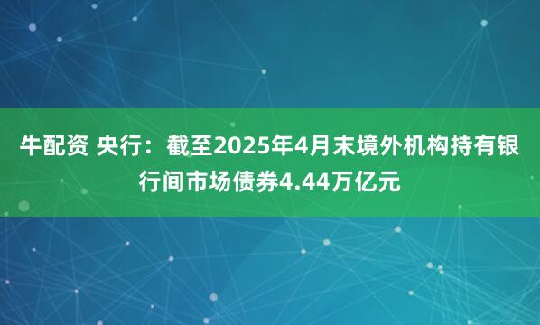 牛配资 央行：截至2025年4月末境外机构持有银行间市场债券4.44万亿元