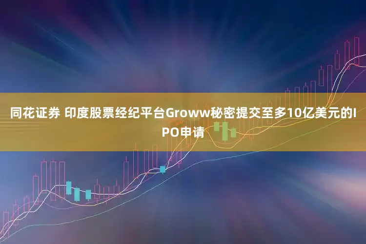 同花证券 印度股票经纪平台Groww秘密提交至多10亿美元的IPO申请