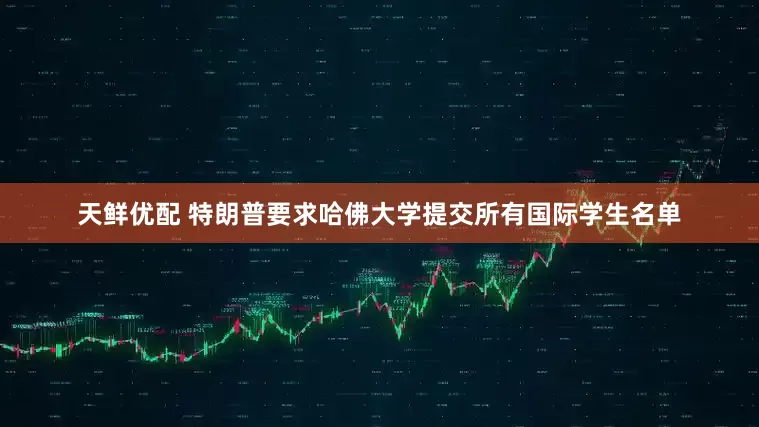 天鲜优配 特朗普要求哈佛大学提交所有国际学生名单