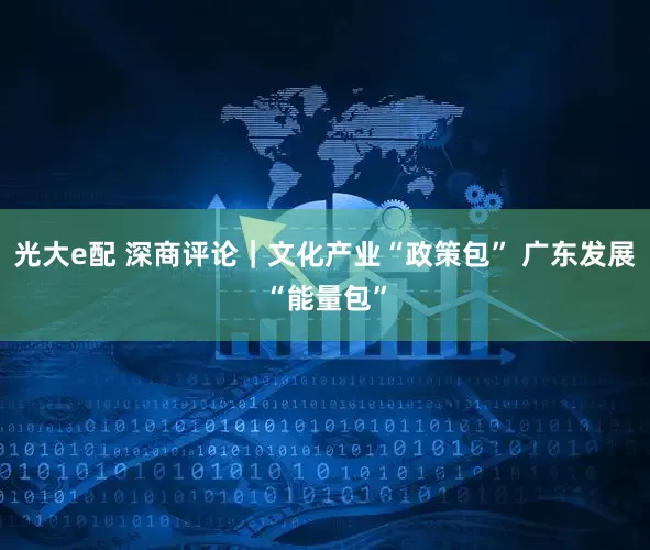 光大e配 深商评论｜文化产业“政策包” 广东发展“能量包”