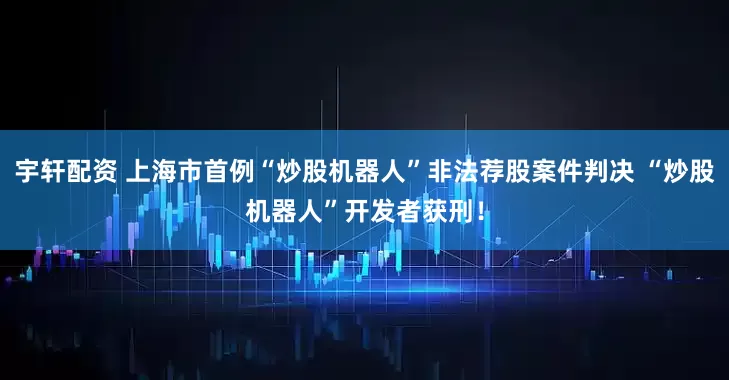 宇轩配资 上海市首例“炒股机器人”非法荐股案件判决 “炒股机器人”开发者获刑！