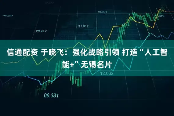 信通配资 于晓飞：强化战略引领 打造“人工智能+”无锡名片