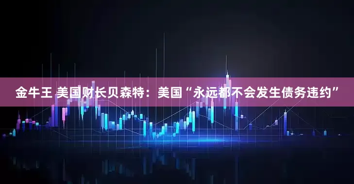 金牛王 美国财长贝森特：美国“永远都不会发生债务违约”