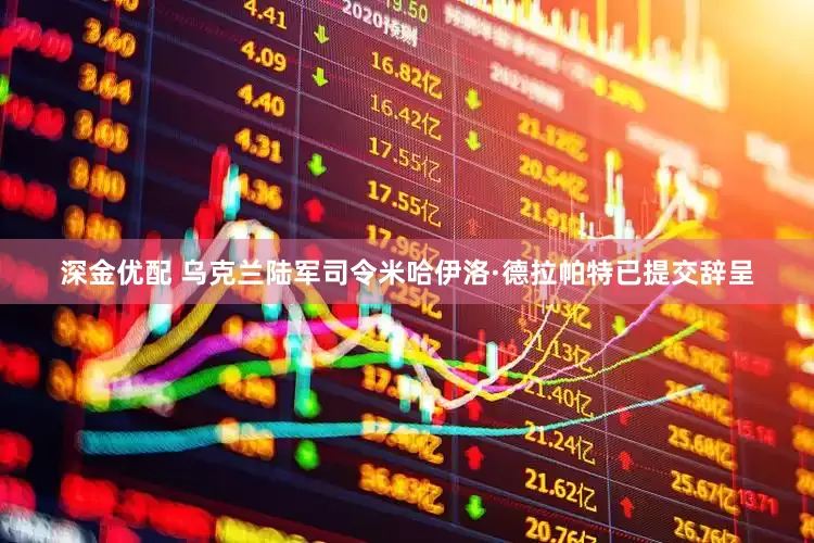 深金优配 乌克兰陆军司令米哈伊洛·德拉帕特已提交辞呈