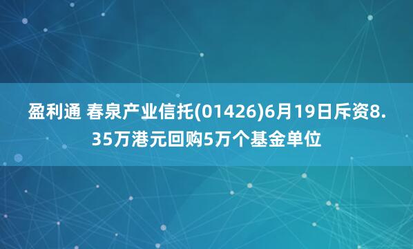 盈利通 春泉产业信托(01426)6月19日斥资8.35万港元回购5万个基金单位